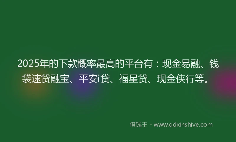 2025年的下款概率最高的平台有：现金易融、钱袋速贷融宝、平安i贷、福星贷、现金侠行等。