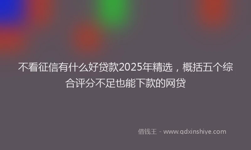 不看征信有什么好贷款2025年精选，概括五个综合评分不足也能下款的网贷