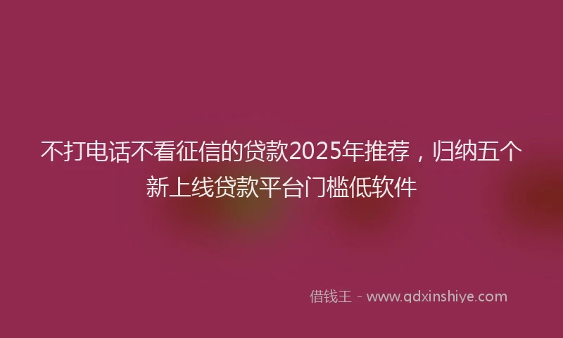 不打电话不看征信的贷款2025年推荐，归纳五个新上线贷款平台门槛低软件