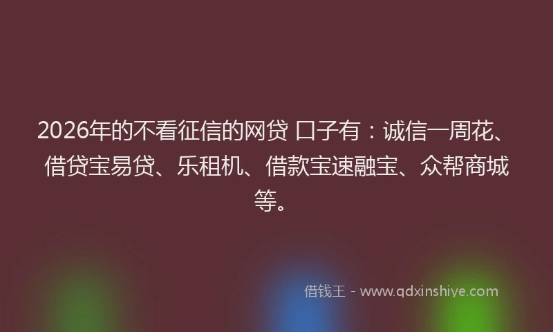 2026年的不看征信的网贷 口子有：诚信一周花、借贷宝易贷、乐租机、借款宝速融宝、众帮商城等。