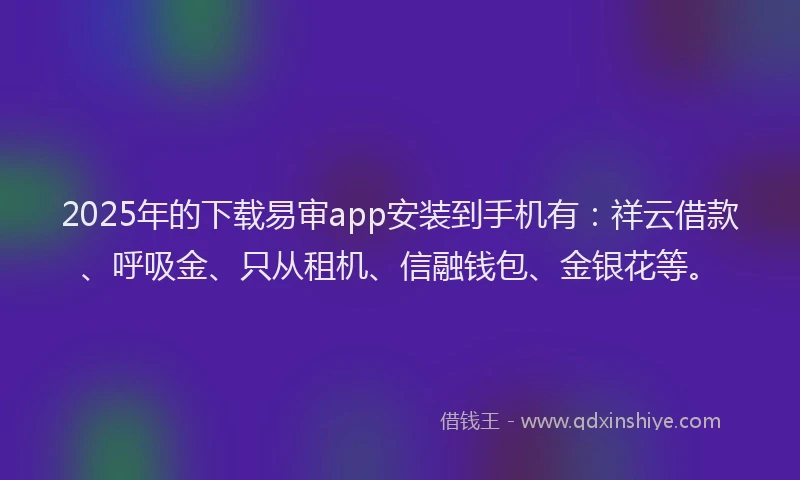 2025年的下载易审app安装到手机有：祥云借款、呼吸金、只从租机、信融钱包、金银花等。