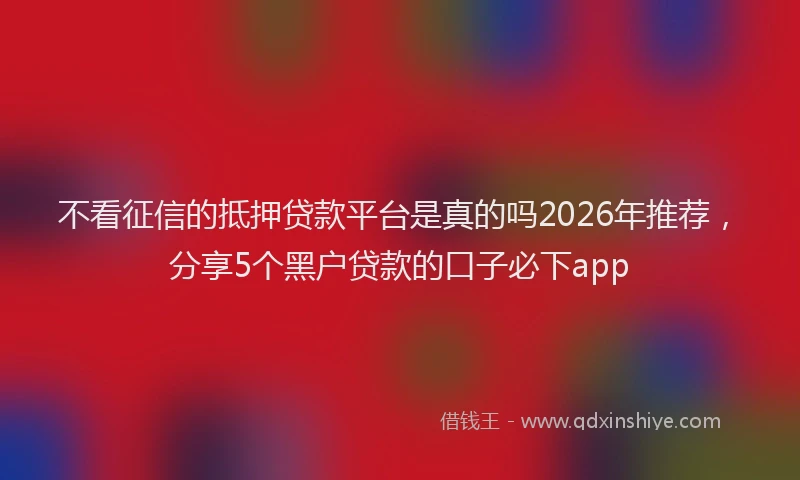 不看征信的抵押贷款平台是真的吗2026年推荐，分享5个黑户贷款的口子必下app