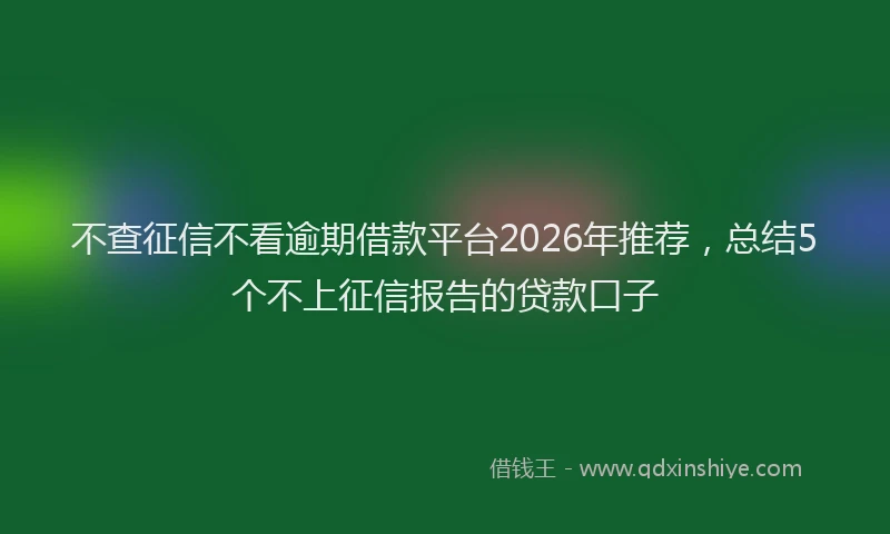 不查征信不看逾期借款平台2026年推荐,总结5个不上征信报告的贷款口子