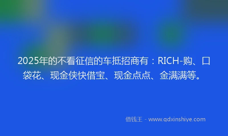 2025年的不看征信的车抵招商有：RICH-购、口袋花、现金侠快借宝、现金点点、金满满等。