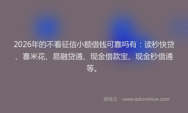 2026年的不看征信小额借钱可靠吗有：读秒快贷、喜米花、易融贷通、现金借款宝、现金秒借通等。
