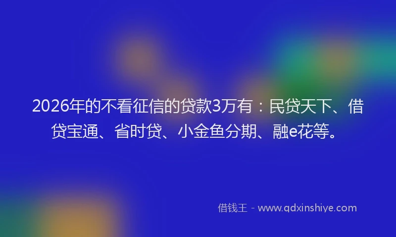 2026年的不看征信的贷款3万有：民贷天下、借贷宝通、省时贷、小金鱼分期、融e花等。