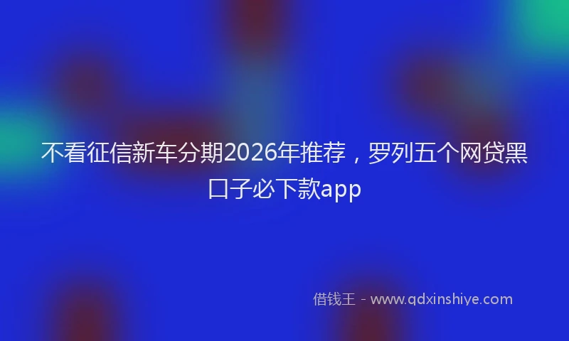 不看征信新车分期2026年推荐,罗列五个网贷黑口子必下款app