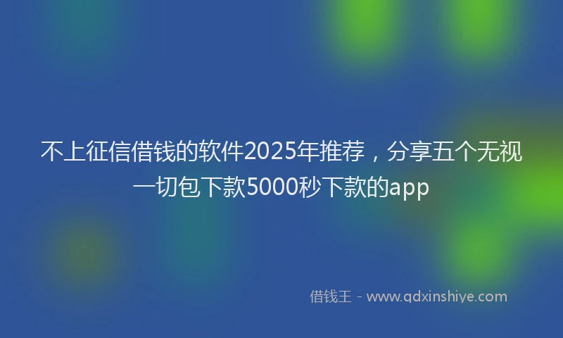 不上征信借钱的软件2025年推荐,分享五个无视一切包下款5000秒下款的app