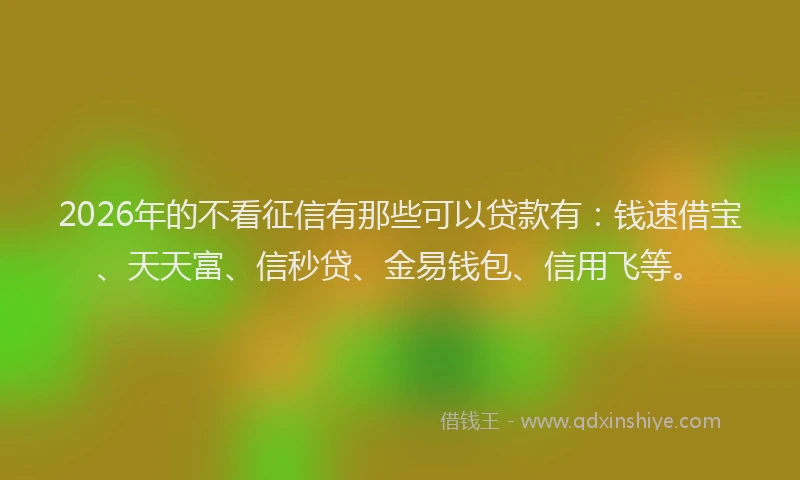2026年的不看征信有那些可以贷款有：钱速借宝、天天富、信秒贷、金易钱包、信用飞等。