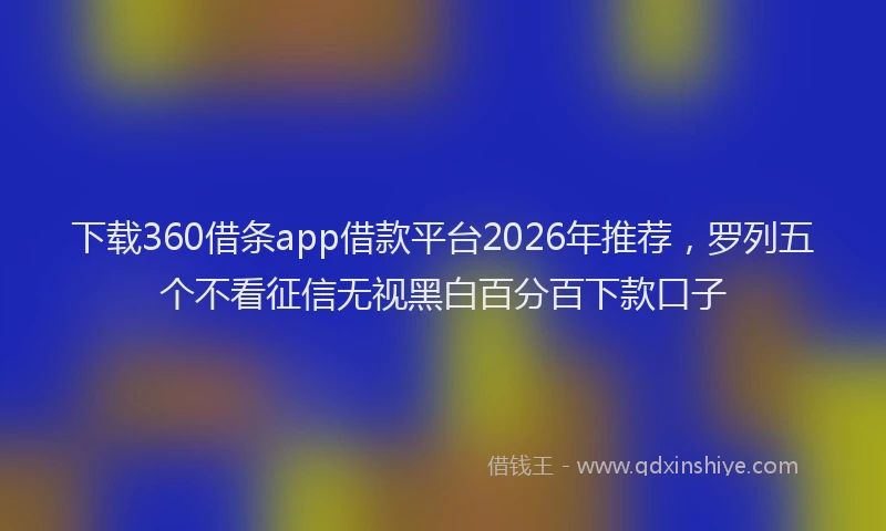 下载360借条app借款平台2026年推荐，罗列五个不看征信无视黑白百分百下款口子