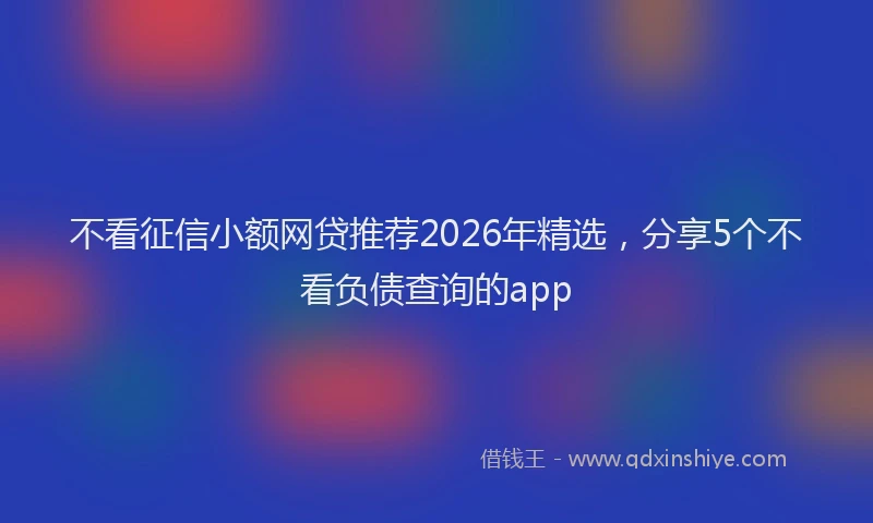 不看征信小额网贷推荐2026年精选，分享5个不看负债查询的app