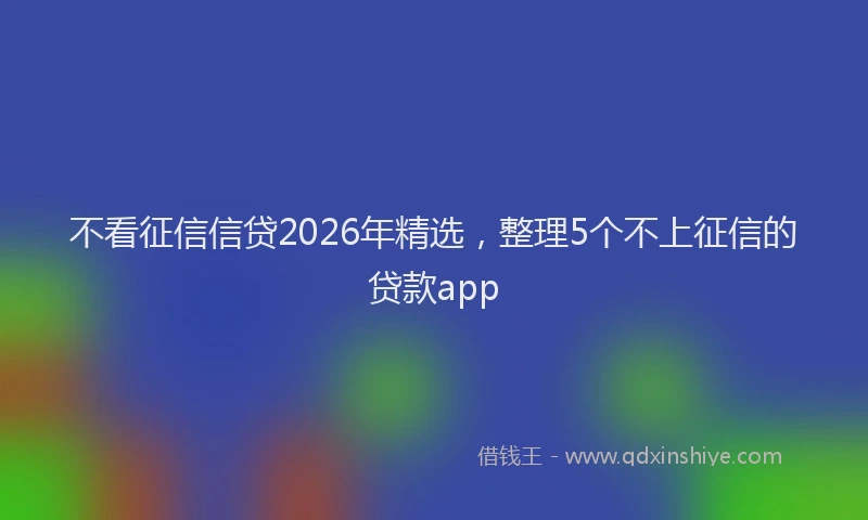 不看征信信贷2026年精选，整理5个不上征信的贷款app