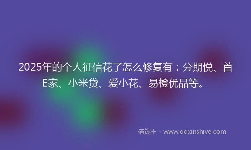 2025年的个人征信花了怎么修复有：分期悦、首E家、小米贷、爱小花、易橙优品等。