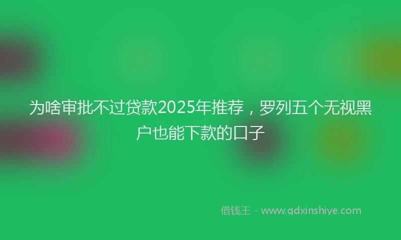 为啥审批不过贷款2025年推荐，罗列五个无视黑户也能下款的口子