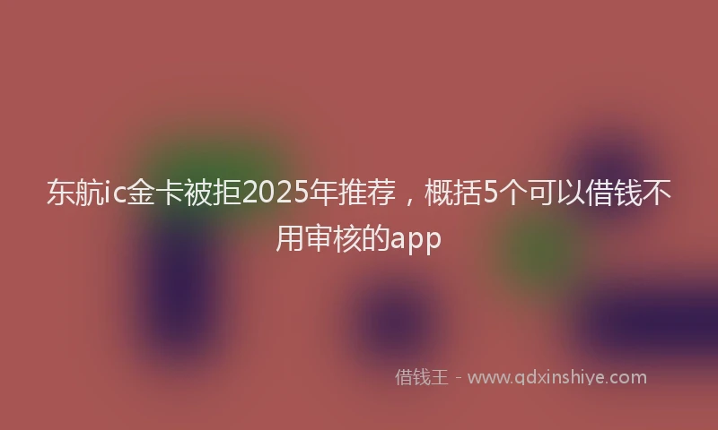 东航ic金卡被拒2025年推荐，概括5个可以借钱不用审核的app