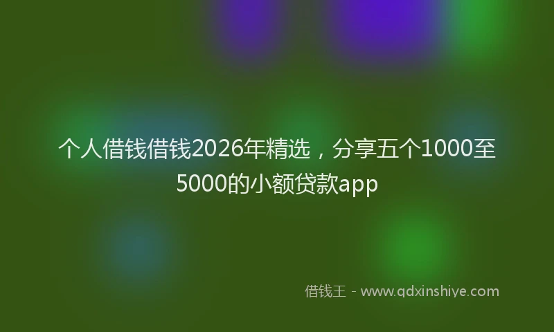 个人借钱借钱2026年精选,分享五个1000至5000的小额贷款app