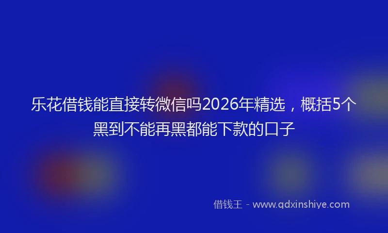 乐花借钱能直接转微信吗2026年精选，概括5个黑到不能再黑都能下款的口子
