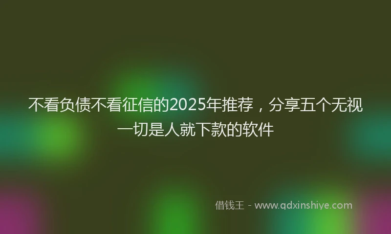 不看负债不看征信的2025年推荐，分享五个无视一切是人就下款的软件