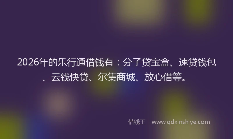 2026年的乐行通借钱有：分子贷宝盒、速贷钱包、云钱快贷、尔集商城、放心借等。