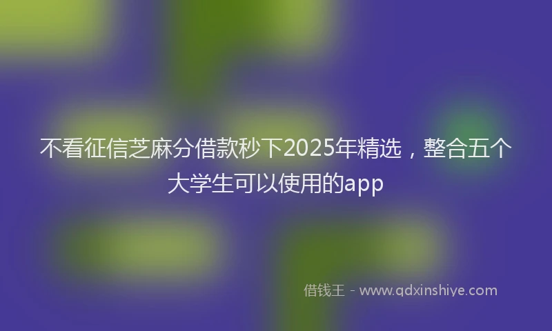 不看征信芝麻分借款秒下2025年精选，整合五个大学生可以使用的app