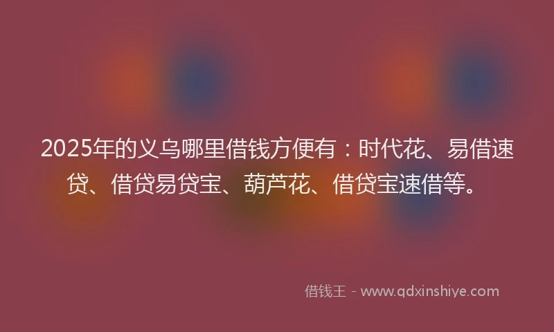 2025年的义乌哪里借钱方便有：时代花、易借速贷、借贷易贷宝、葫芦花、借贷宝速借等。