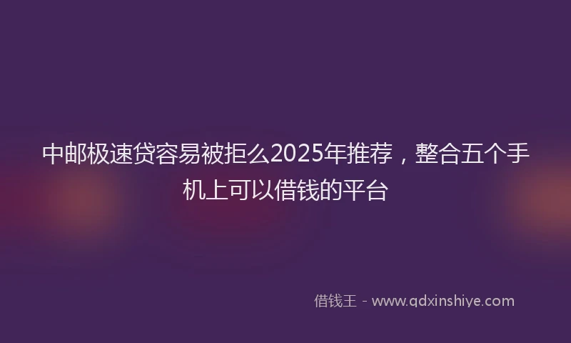 中邮极速贷容易被拒么2025年推荐，整合五个手机上可以借钱的平台
