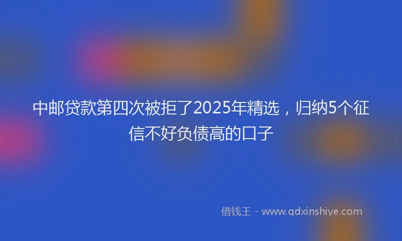 中邮贷款第四次被拒了2025年精选，归纳5个征信不好负债高的口子