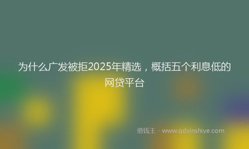 为什么广发被拒2025年精选，概括五个利息低的网贷平台