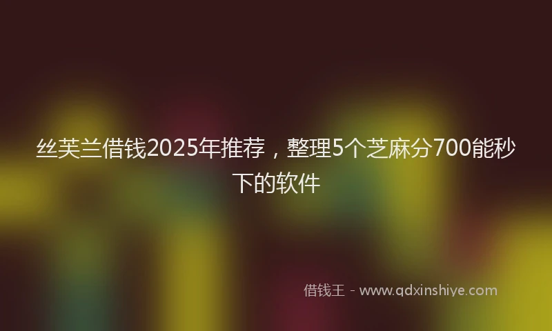 丝芙兰借钱2025年推荐，整理5个芝麻分700能秒下的软件