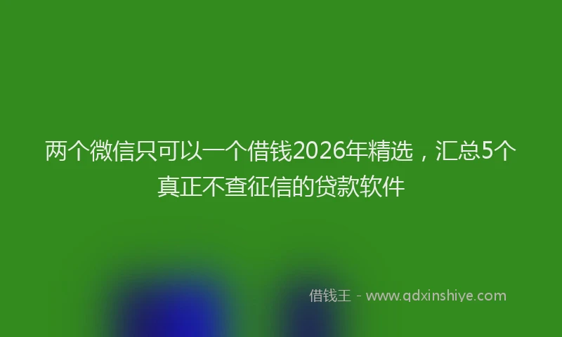 两个微信只可以一个借钱2026年精选，汇总5个真正不查征信的贷款软件