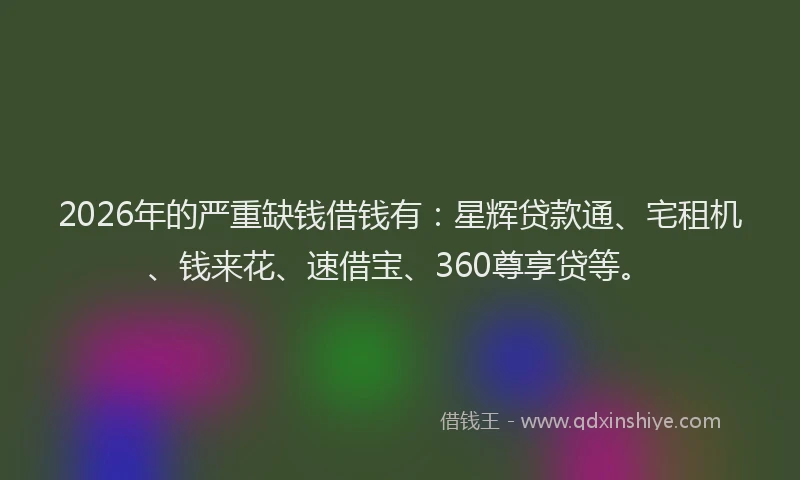 2026年的严重缺钱借钱有：星辉贷款通、宅租机、钱来花、速借宝、360尊享贷等。