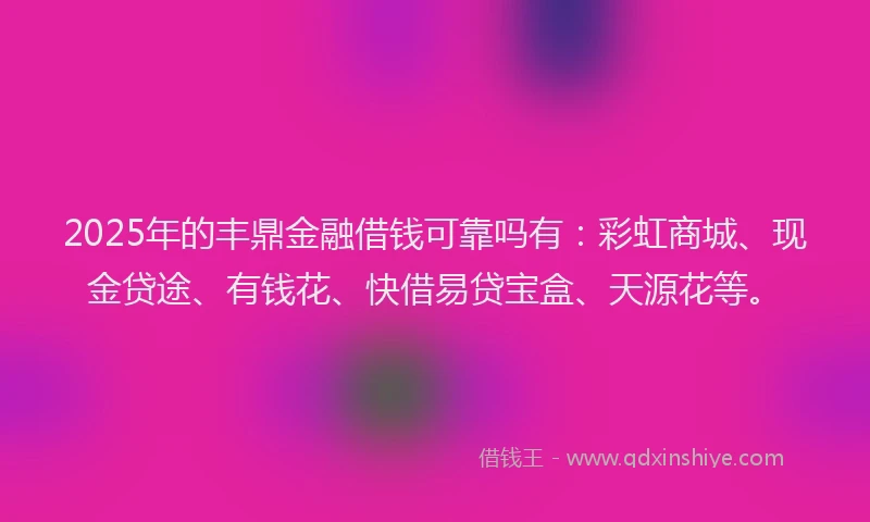 2025年的丰鼎金融借钱可靠吗有：彩虹商城、现金贷途、有钱花、快借易贷宝盒、天源花等。