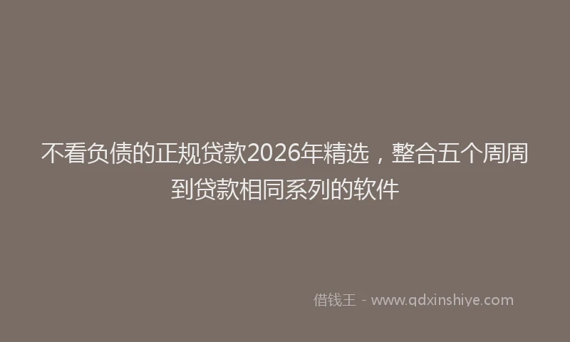 不看负债的正规贷款2026年精选，整合五个周周到贷款相同系列的软件