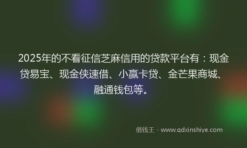 2025年的不看征信芝麻信用的贷款平台有：现金贷易宝、现金侠速借、小赢卡贷、金芒果商城、融通钱包等。
