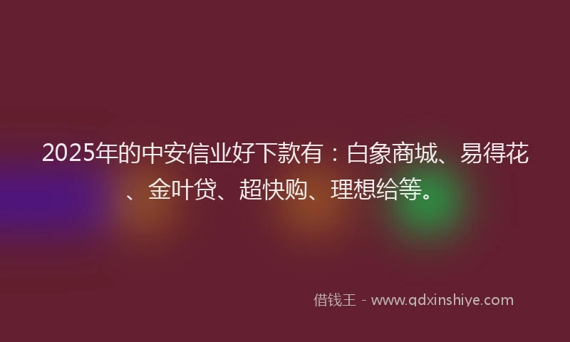 2025年的中安信业好下款有：白象商城、易得花、金叶贷、超快购、理想给等。