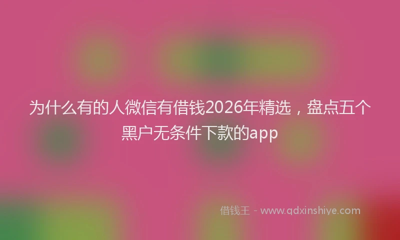 为什么有的人微信有借钱2026年精选，盘点五个黑户无条件下款的app