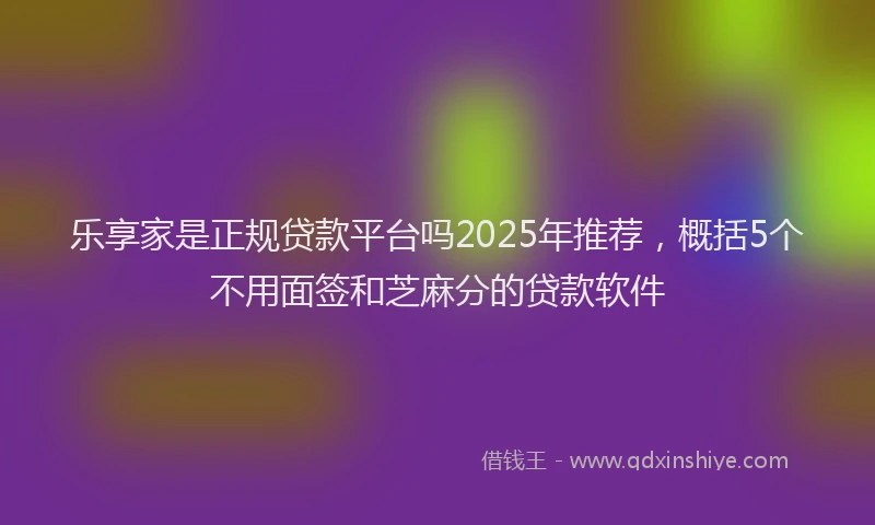 乐享家是正规贷款平台吗2025年推荐，概括5个不用面签和芝麻分的贷款软件