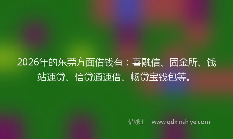 2026年的东莞方面借钱有：喜融信、固金所、钱站速贷、信贷通速借、畅贷宝钱包等。