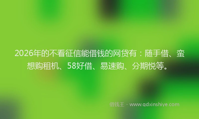 2026年的不看征信能借钱的网贷有:随手借、蛮想购租机、58好借、易速购、分期悦等。