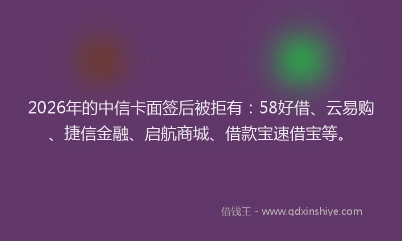 2026年的中信卡面签后被拒有:58好借、云易购、捷信金融、启航商城、借款宝速借宝等。