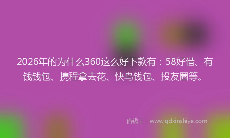 2026年的为什么360这么好下款有:58好借、有钱钱包、携程拿去花、快鸟钱包、投友圈等。