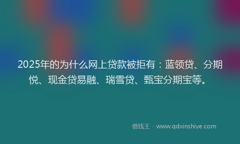 2025年的为什么网上贷款被拒有：蓝领贷、分期悦、现金贷易融、瑞雪贷、甄宝分期宝等。