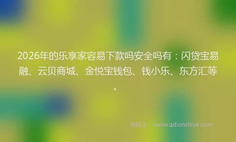 2026年的乐享家容易下款吗安全吗有：闪贷宝易融、云贝商城、金悦宝钱包、钱小乐、东方汇等。