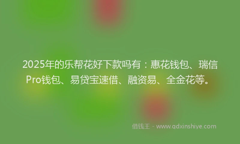 2025年的乐帮花好下款吗有:惠花钱包、瑞信Pro钱包、易贷宝速借、融资易、全金花等。