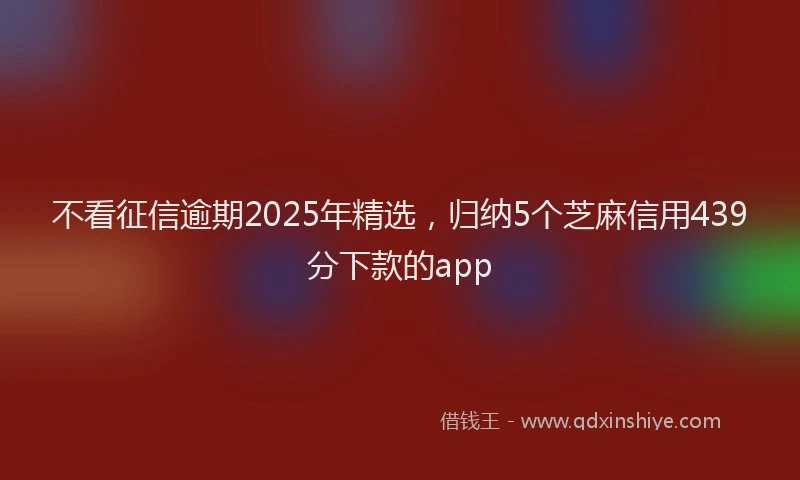 不看征信逾期2025年精选，归纳5个芝麻信用439分下款的app