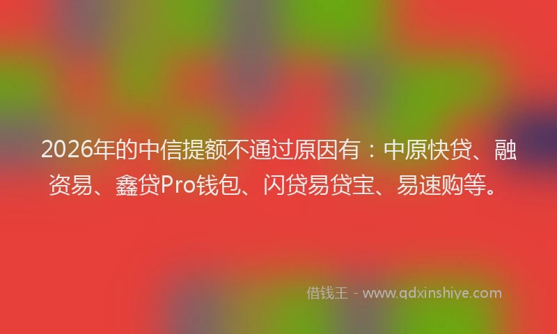 2026年的中信提额不通过原因有:中原快贷、融资易、鑫贷Pro钱包、闪贷易贷宝、易速购等。