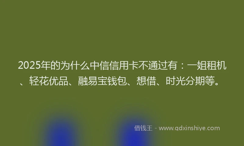 2025年的为什么中信信用卡不通过有:一姐租机、轻花优品、融易宝钱包、想借、时光分期等。