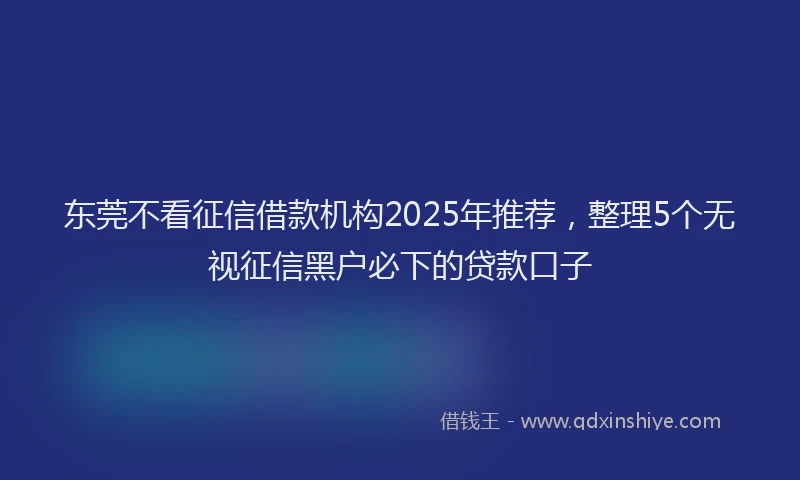 东莞不看征信借款机构2025年推荐,整理5个无视征信黑户必下的贷款口子