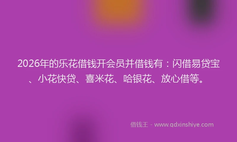 2026年的乐花借钱开会员并借钱有：闪借易贷宝、小花快贷、喜米花、哈银花、放心借等。