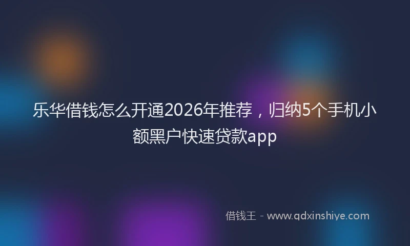 乐华借钱怎么开通2026年推荐，归纳5个手机小额黑户快速贷款app